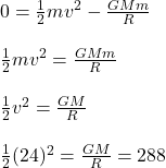 0 = \frac{1}{2}mv^2 - \frac{GMm}{R} \\\\ \frac{1}{2}mv^2 = \frac{GMm}{R}\\\\ \frac{1}{2}v^2= \frac{GM}{R}\\\\\frac{1}{2}(24)^2 = \frac{GM}{R} = 288