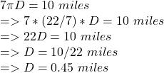 7\pi D= 10 \ miles\\=> 7*(22/7)* D= 10 \ miles\\=> 22D = 10 \ miles\\=> D = 10/22 \ miles\\=> D = 0.45 \ miles