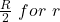 \frac{R}{2} \ for \ r