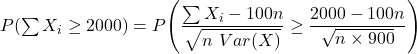 P(\sum X_i \ge 2000) = P \Bigg(\dfrac{\sum X_i - 100n}{\sqrt{n \ Var (X)}} \ge \dfrac{2000-100 n }{\sqrt{n \times 900}} \Bigg )