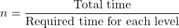 n=\dfrac{\text{Total time}}{\text{Required time for each level}}