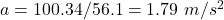 a = 100.34 / 56.1 = 1.79\ m/s^2