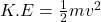 K.E = \frac{1}{2}mv^{2}