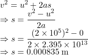 v^2=u^2+2as\\\Rightarrow s=\dfrac{v^2-u^2}{2a}\\\Rightarrow s=\dfrac{(2\times 10^5)^2-0}{2\times 2.395\times 10^{13}}\\\Rightarrow s=0.000835\ \text{m}