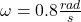 \omega = 0.8 \frac{rad}{s}