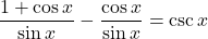 \displaystyle \frac{ 1 + \cos x}{\sin x}-\frac{\cos x}{\sin x} = \csc x