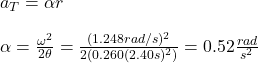 a_T=\alpha r\\\\\alpha=\frac{\omega^2}{2\theta}=\frac{(1.248rad/s)^2}{2(0.260(2.40s)^2)}=0.52\frac{rad}{s^2}