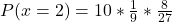 P(x = 2) = 10 * \frac{1}{9}* \frac{8}{27}