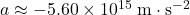 a \approx -5.60 \times 10^{15}\; \rm m\cdot s^{-2}