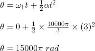 \theta=\omega_1t+\frac{1}{2}\alpha t^2\\\\\theta=0+\frac{1}{2}\times \frac{10000\pi}{3}\times (3)^2\\\\\theta=15000\pi\ rad