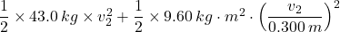 \dfrac{1}{2} \times 43.0 \, kg \times v_{2}^2+\dfrac{1}{2} \times 9.60 \, kg\cdot m^2 \cdot \left (\dfrac{v_2}{0.300 \, m} }\right ) ^2