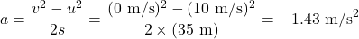 a = \dfrac{v^2-u^2}{2s} = \dfrac{(0 \text{ m/s})^2-(10 \text{ m/s})^2}{2\times (35\text{ m})} = -1.43\text{ m/s}^2