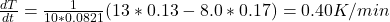  \frac{dT}{dt} = \frac{1}{10*0.0821}(13*0.13 - 8.0*0.17) = 0.40 K/min 
