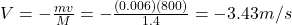 V=-\frac{mv}{M}=-\frac{(0.006)(800)}{1.4}=-3.43 m/s