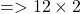  =  > 12 \times 2