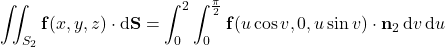 \displaystyle\iint_{S_2}\mathbf f(x,y,z)\cdot\mathrm d\mathbf S=\int_0^2\int_0^{\frac\pi2}\mathbf f(u\cos v,0,u\sin v)\cdot\mathbf n_2\,\mathrm dv\,\mathrm du