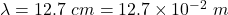\lambda=12.7\ cm=12.7\times 10^{-2}\ m