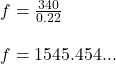 f=\frac{340}{0.22} \\\\f=1545.454...
