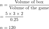 n=\dfrac{\text{Volume of box}}{\text{Volume of the game}}\\\\=\dfrac{5\times 3\times 2}{0.25}\\\\n = 120