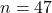 n=47