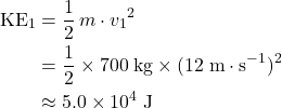 \begin{aligned}\text{KE}_1 &= \frac{1}{2}\, m \cdot {v_1}^{2} \\ &= \frac{1}{2} \times 700\; \rm kg \times (12\; \rm m \cdot s^{-1})^{2} \\ &\approx 5.0 \times 10^{4}\; \rm J\end{aligned}