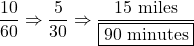\dfrac{10}{60}\Rightarrow\dfrac{5}{30}\Rightarrow\dfrac{15\ \text{miles}}{\boxed{90\ \text{minutes}}}