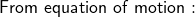 \sf From \ equation \ of \ motion: