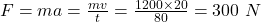 F = ma = \frac{m v}{t} = \frac{1200 \times 20}{80} = 300 \ N\\\\