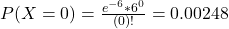P(X = 0) = \frac{e^{-6}*6^{0}}{(0)!} = 0.00248