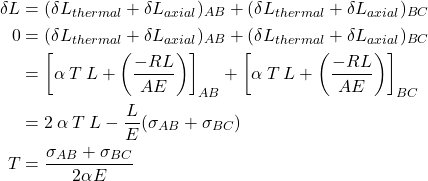 \begin{aligned}\delta L&= (\delta L _{thermal} +\delta L_{axial})_{AB} + ( \delta L _{thermal} +\delta L_{axial})_{BC}\\0& = (\delta L _{thermal} +\delta L_{axial})_{AB} + ( \delta L _{thermal} +\delta L_{axial})_{BC}\\&=\left[\alpha\:T\:L+\left(\frac{-RL}{AE}\right)\right]_{AB}+\left[\alpha\:T\:L+\left(\frac{-RL}{AE}\right)\right]_{BC}\\&=2\:\alpha\:T\:L-\frac{L}{E}(\sigma_{AB}+\sigma_{BC})\\T&=\frac{\sigma_{AB}+\sigma_{BC}}{2\alpha E}\end{aligned}
