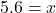 5.6=x
