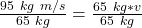 \frac {95 \ kg \ m/s}{65 \ kg }= \frac {65 \ kg *v}{65 \ kg}