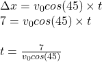 \Delta x=v_0cos(45)\times t\\7=v_0cos(45)\times t\\\\t=\frac{7}{v_0cos(45)}