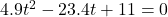   4.9t^2  -23.4t + 11=  0