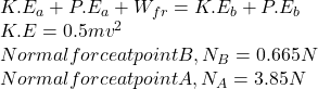 K.E_{a} + P.E_{a} + W_{fr} = K.E_{b} + P.E_{b}\\K.E = 0.5mv^{2} \\Normal force at point B, N_{B} = 0.665N\\Normal force at point A, N_{A} = 3.85N\\