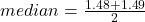 median =  \frac{1.48 + 1.49}{2} 