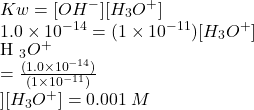 Kw = [OH {}^{ - } ][H _{3} O {}^{ + } ] \\ 1.0 \times  {10}^{ - 14}  = (1 \times  {10}^{ - 11} )[H _{3} O {}^{ + } ] \\ [H _{3} O {}^{ + } ] =  \frac{(1.0 \times  {10}^{ - 14}) }{(1 \times 10 {}^{ - 11}) }  \\ ][H _{3} O {}^{ + } ] = 0.001 \: M