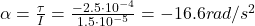 \alpha = \frac{\tau}{I}=\frac{-2.5\cdot 10^{-4}}{1.5\cdot 10^{-5}}=-16.6 rad/s^2