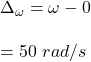\Delta _{\omega} = \omega - 0 \\ \\ = 50 \ rad/s