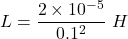 L=\dfrac{2\times 10^{-5}}{0.1^2}\ H