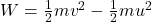 W=\frac{1}{2}mv^2-\frac{1}{2}mu^2