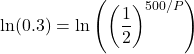 \displaystyle \ln(0.3)=\ln\left(\left(\frac{1}{2}\right)^{500/P}\right)