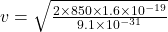 v=\sqrt{\frac{2\times 850\times 1.6\times 10^{-19}}{9.1\times 10^{-31}}}