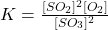 K = \frac{[SO_{2}]^{2}[O_{2}]}{[SO_{3}]^{2}}