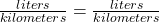 \frac {liters}{kilometers} = \frac{liters}{kilometers}