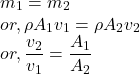 && m_{1} = m_{2}\\&or,& \rho A_{1} v_{1} = \rho A_{2} v_{2}\\&or,& \dfrac{v_{2}}{v_{1}} = \dfrac{A_{1}}{A_{2}}