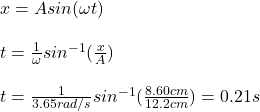 x=Asin(\omega t)\\\\t=\frac{1}{\omega}sin^{-1}(\frac{x}{A})\\\\t=\frac{1}{3.65rad/s}sin^{-1}(\frac{8.60cm}{12.2cm})=0.21s