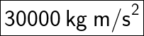  \huge{ \boxed{ \sf{30000 \: kg \:  {m/s}^{2}}}}