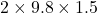 2 \times 9.8 \times 1.5