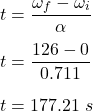 t=\dfrac{\omega_f-\omega_i}{\alpha }\\\\t=\dfrac{126-0}{0.711}\\\\t=177.21\ s